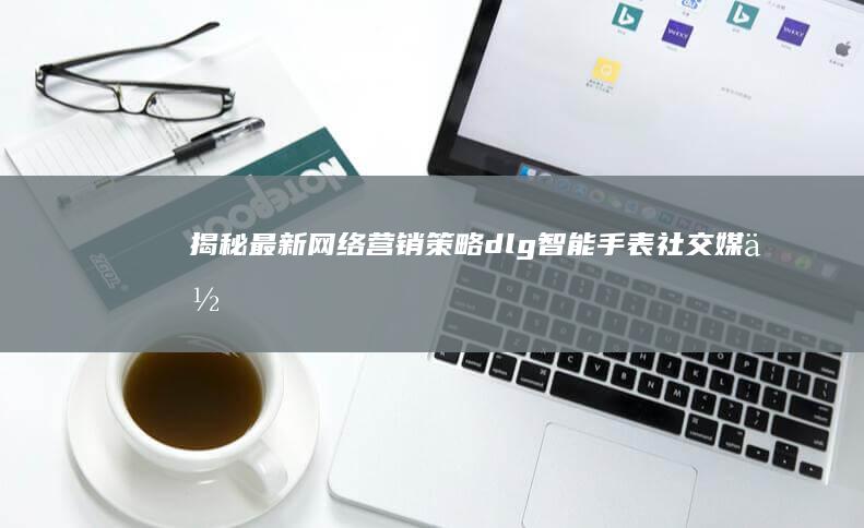 揭秘最新网络营销策略： dlg智能手表社交媒体引爆案例